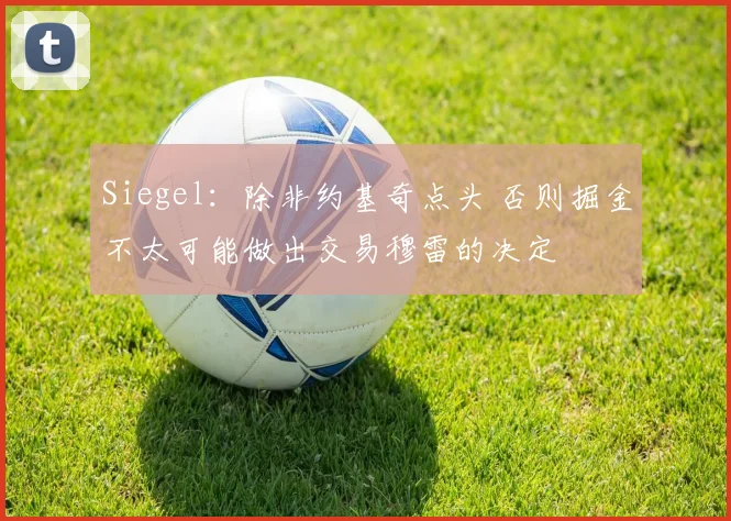 Siegel：除非约基奇点头 否则掘金不太可能做出交易穆雷的决定