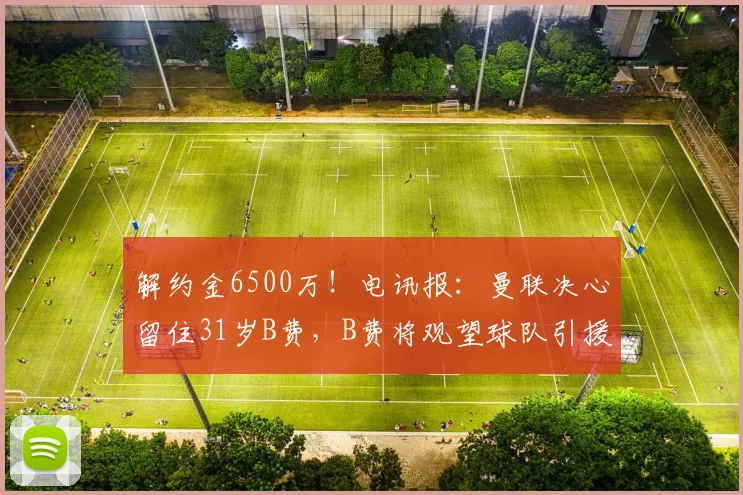 解约金6500万！电讯报：曼联决心留住31岁B费，B费将观望球队引援
