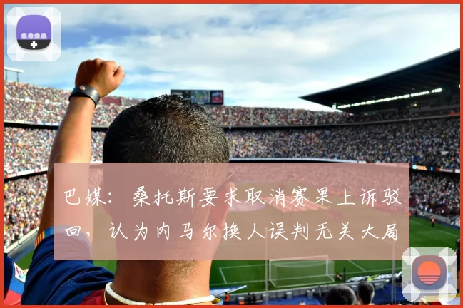 巴媒：桑托斯要求取消赛果上诉驳回，认为内马尔换人误判无关大局