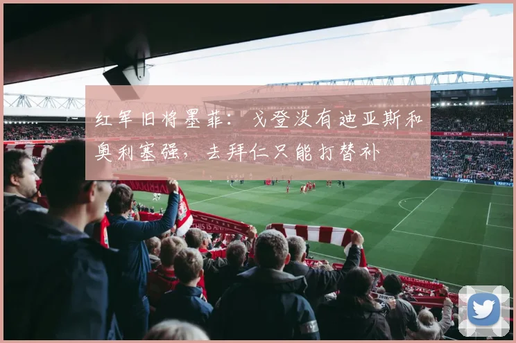 红军旧将墨菲：戈登没有迪亚斯和奥利塞强，去拜仁只能打替补