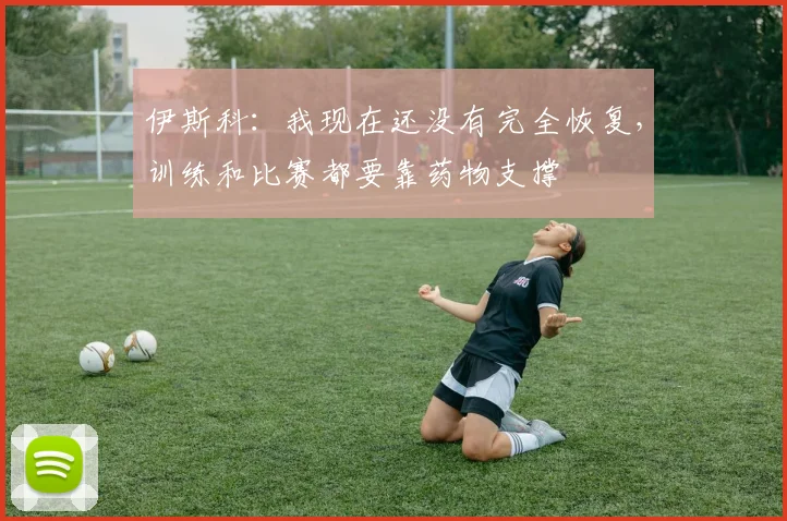 伊斯科：我现在还没有完全恢复，训练和比赛都要靠药物支撑
