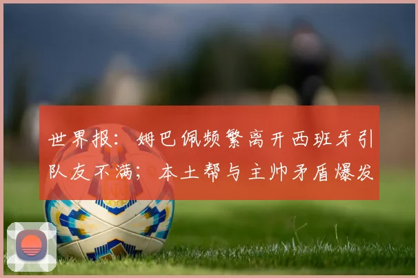 世界报：姆巴佩频繁离开西班牙引队友不满；本土帮与主帅矛盾爆发